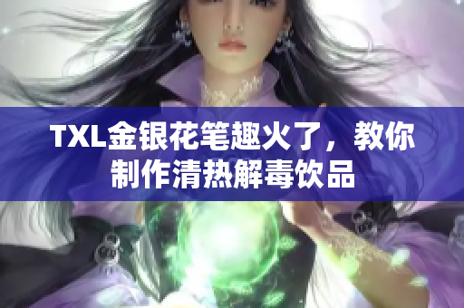 TXL金银花笔趣火了，教你制作清热解毒饮品