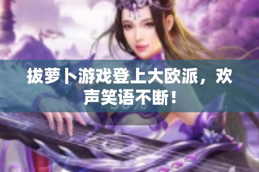 拔萝卜游戏登上大欧派，欢声笑语不断！