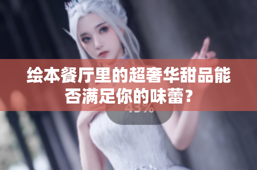 绘本餐厅里的超奢华甜品能否满足你的味蕾？