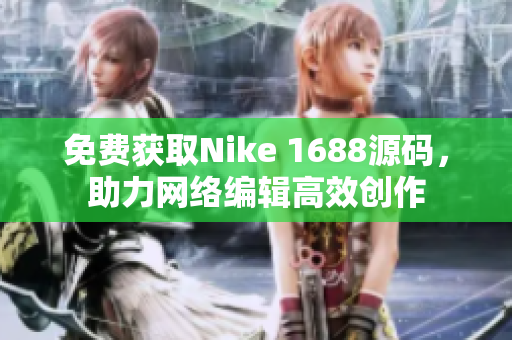 免费获取Nike 1688源码，助力网络编辑高效创作