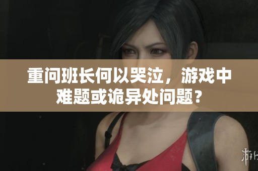重问班长何以哭泣，游戏中难题或诡异处问题？