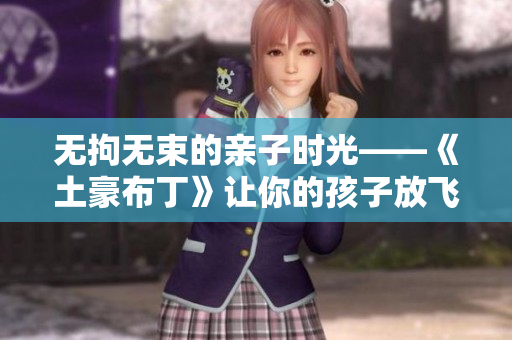 无拘无束的亲子时光——《土豪布丁》让你的孩子放飞自我