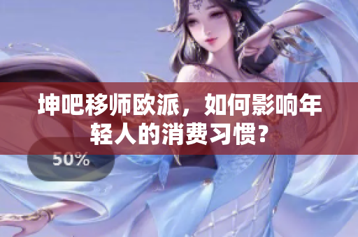 坤吧移师欧派，如何影响年轻人的消费习惯？