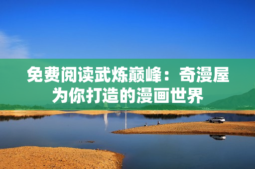 免费阅读武炼巅峰：奇漫屋为你打造的漫画世界