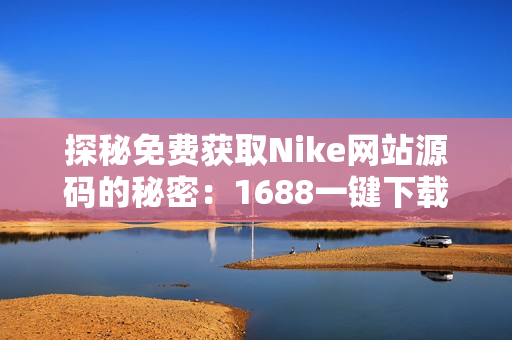 探秘免费获取Nike网站源码的秘密：1688一键下载！