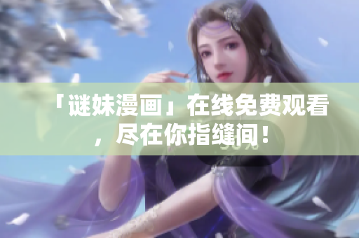 「谜妹漫画」在线免费观看，尽在你指缝间！