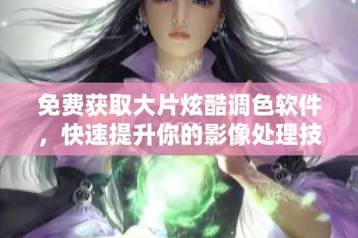 免费获取大片炫酷调色软件，快速提升你的影像处理技能！