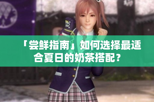 「尝鲜指南」如何选择最适合夏日的奶茶搭配？