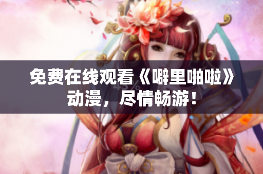 免费在线观看《噼里啪啦》动漫，尽情畅游！