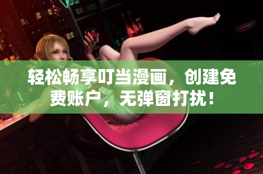 轻松畅享叮当漫画，创建免费账户，无弹窗打扰！