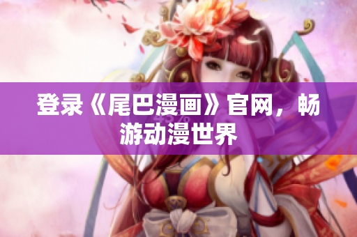 登录《尾巴漫画》官网，畅游动漫世界