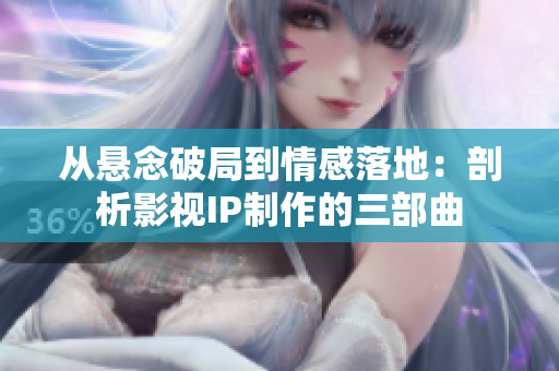 从悬念破局到情感落地：剖析影视IP制作的三部曲