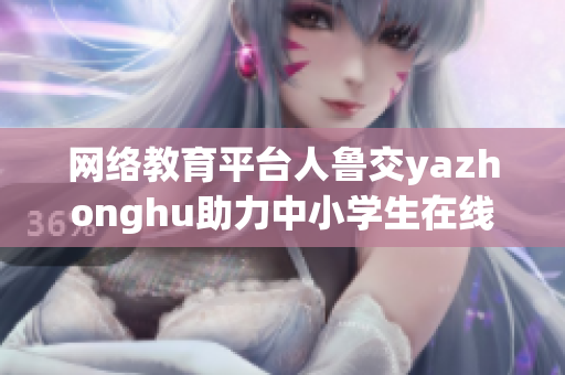 网络教育平台人鲁交yazhonghu助力中小学生在线学习