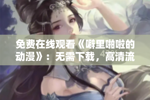 免费在线观看《噼里啪啦的动漫》：无需下载，高清流畅！