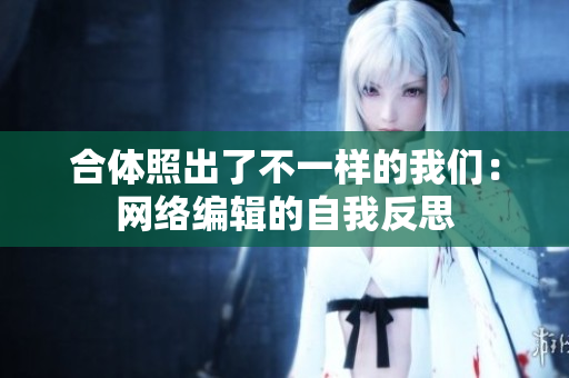 合体照出了不一样的我们：网络编辑的自我反思