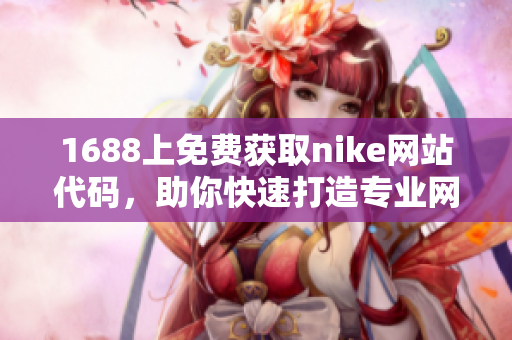 1688上免费获取nike网站代码，助你快速打造专业网站