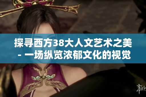 探寻西方38大人文艺术之美 - 一场纵览浓郁文化的视觉盛宴