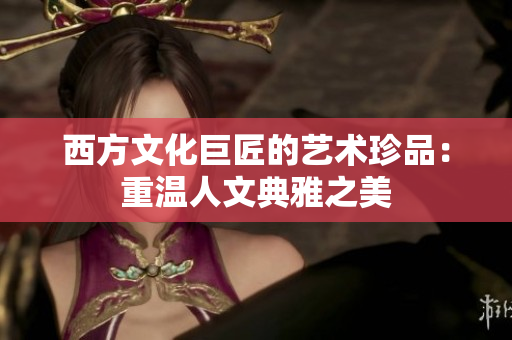 西方文化巨匠的艺术珍品：重温人文典雅之美