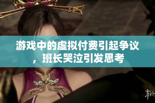 游戏中的虚拟付费引起争议，班长哭泣引发思考