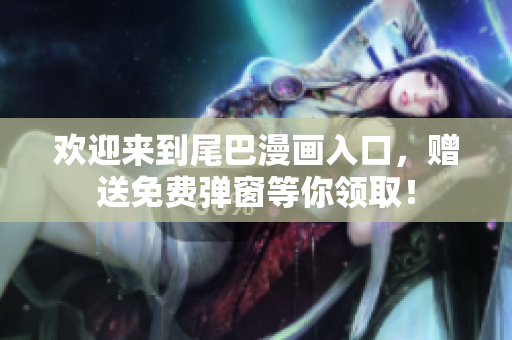 欢迎来到尾巴漫画入口，赠送免费弹窗等你领取！