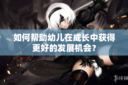 如何帮助幼儿在成长中获得更好的发展机会？