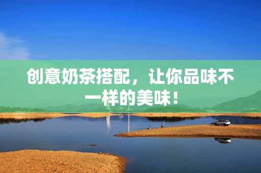 创意奶茶搭配，让你品味不一样的美味！