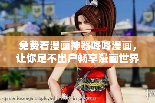 免费看漫画神器咚咚漫画，让你足不出户畅享漫画世界！