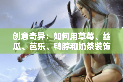 创意奇异：如何用草莓、丝瓜、芭乐、鸭脖和奶茶装饰饮品？