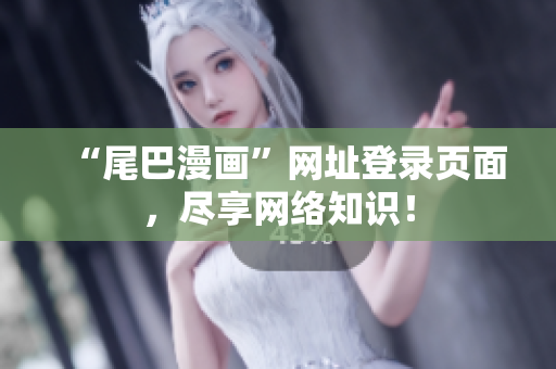 “尾巴漫画”网址登录页面，尽享网络知识！