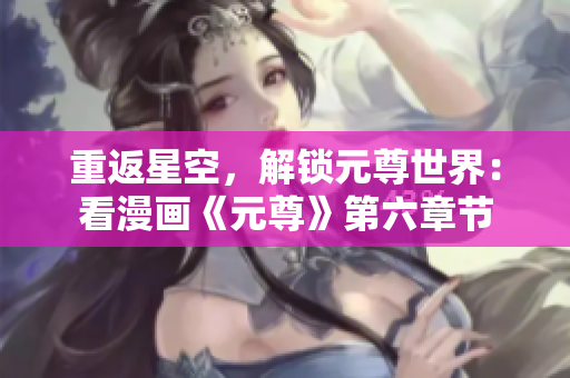 重返星空，解锁元尊世界：看漫画《元尊》第六章节