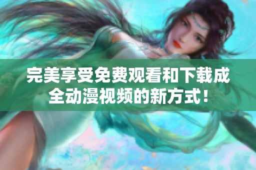 完美享受免费观看和下载成全动漫视频的新方式！