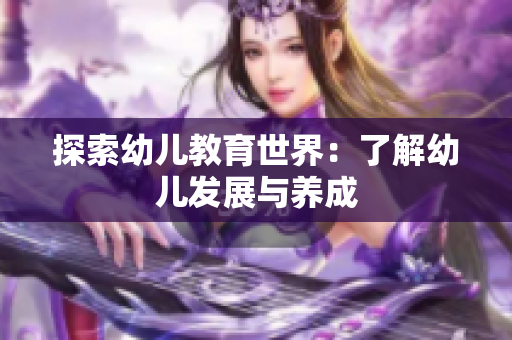 探索幼儿教育世界：了解幼儿发展与养成