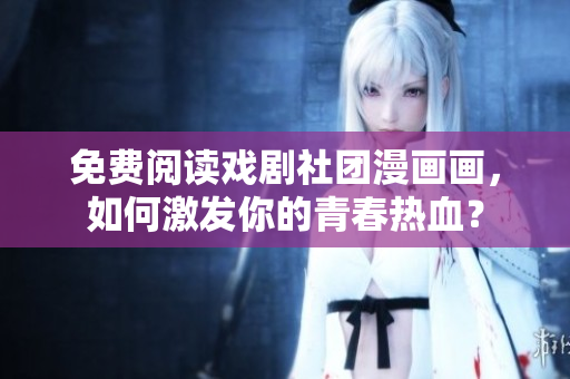免费阅读戏剧社团漫画画，如何激发你的青春热血？
