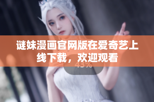 谜妹漫画官网版在爱奇艺上线下载，欢迎观看