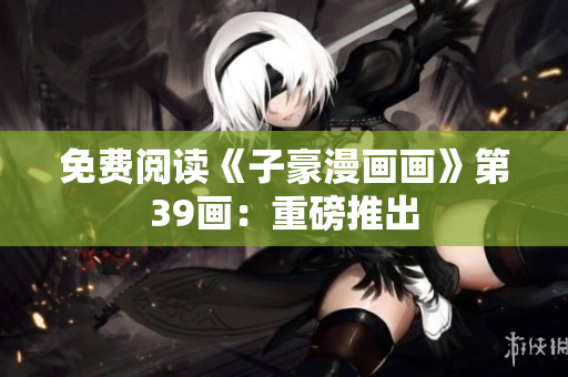 免费阅读《子豪漫画画》第39画：重磅推出