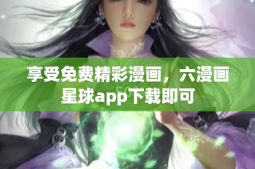 享受免费精彩漫画，六漫画星球app下载即可