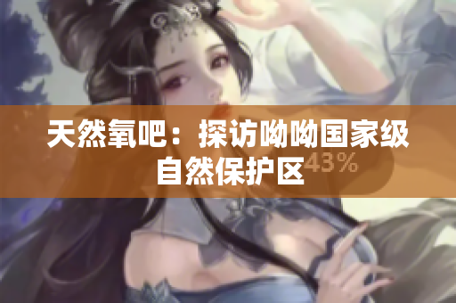 天然氧吧：探访呦呦国家级自然保护区