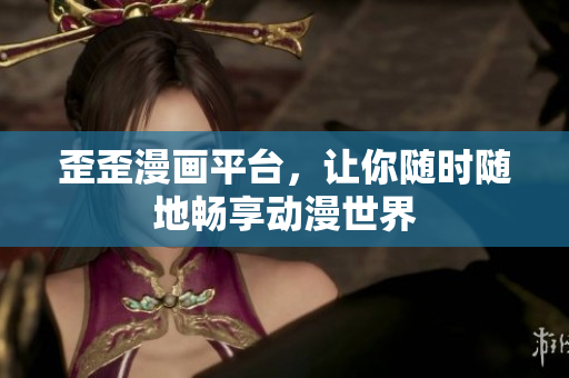歪歪漫画平台，让你随时随地畅享动漫世界