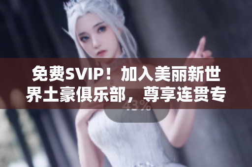 免费SVIP！加入美丽新世界土豪俱乐部，尊享连贯专属特权