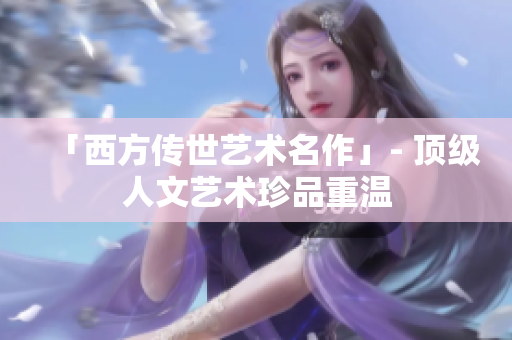 「西方传世艺术名作」- 顶级人文艺术珍品重温