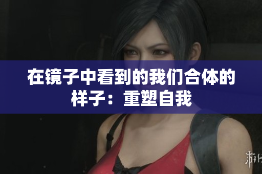 在镜子中看到的我们合体的样子：重塑自我