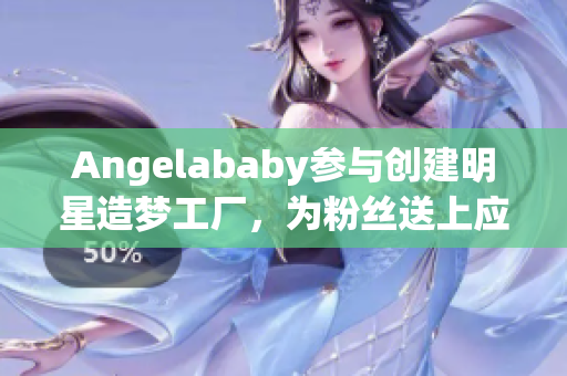 Angelababy参与创建明星造梦工厂，为粉丝送上应援福利