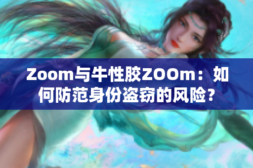 Zoom与牛性胶ZOOm：如何防范身份盗窃的风险？