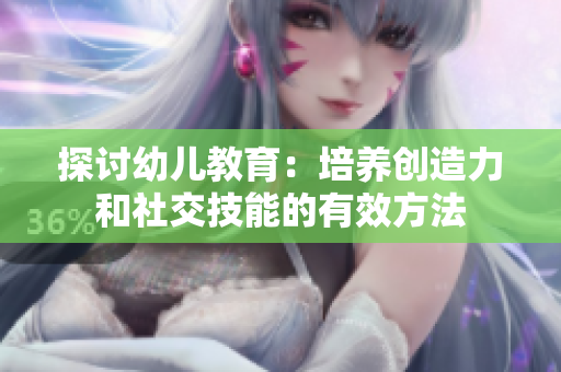 探讨幼儿教育：培养创造力和社交技能的有效方法