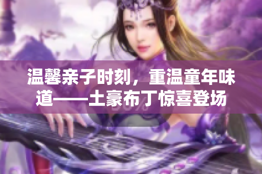 温馨亲子时刻，重温童年味道——土豪布丁惊喜登场