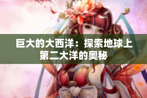 巨大的大西洋：探索地球上第二大洋的奥秘