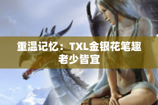 重温记忆：TXL金银花笔趣老少皆宜