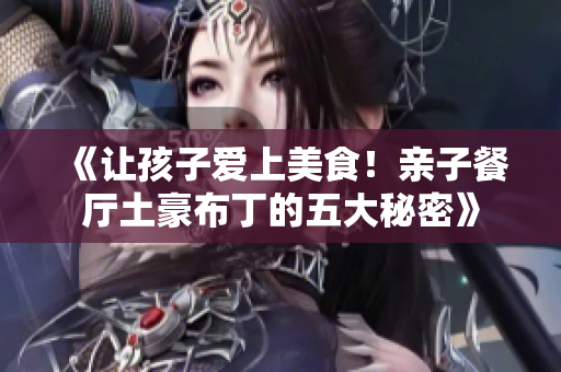 《让孩子爱上美食！亲子餐厅土豪布丁的五大秘密》