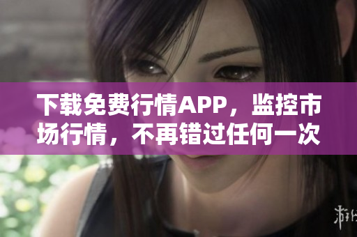 下载免费行情APP，监控市场行情，不再错过任何一次机会！