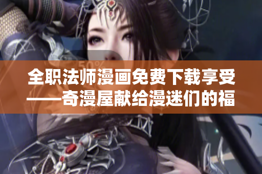 全职法师漫画免费下载享受——奇漫屋献给漫迷们的福利！